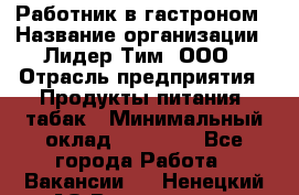 Работник в гастроном › Название организации ­ Лидер Тим, ООО › Отрасль предприятия ­ Продукты питания, табак › Минимальный оклад ­ 25 800 - Все города Работа » Вакансии   . Ненецкий АО,Волоковая д.